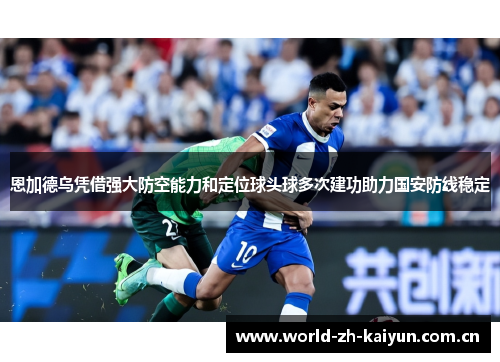 恩加德乌凭借强大防空能力和定位球头球多次建功助力国安防线稳定